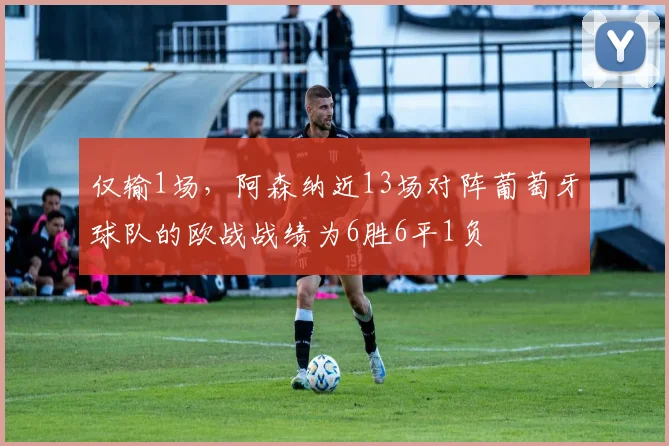 仅输1场，阿森纳近13场对阵葡萄牙球队的欧战战绩为6胜6平1负