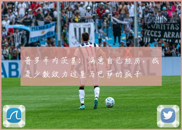 普罗辛内茨基：满意自己经历，我是少数效力过皇马巴萨的疯子