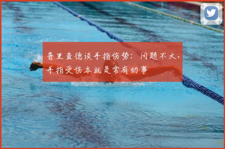 普里查德谈手指伤势：问题不大，手指受伤本就是常有的事