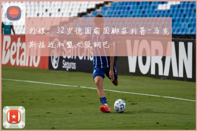 外媒：32岁德国前国脚菲利普-马克斯接近加盟大阪钢巴