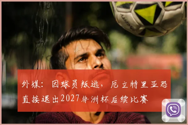 外媒：因球员叛逃，厄立特里亚恐直接退出2027非洲杯后续比赛