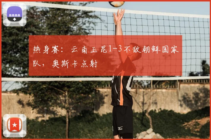 热身赛：云南玉昆1-3不敌朝鲜国家队，奥斯卡点射