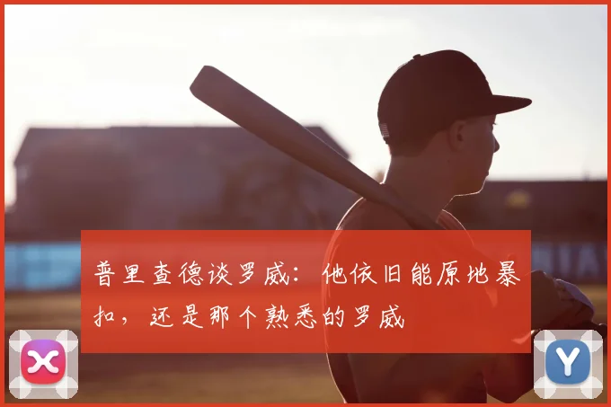 普里查德谈罗威：他依旧能原地暴扣，还是那个熟悉的罗威