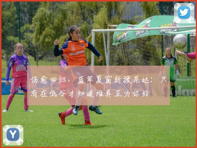 伤愈回归，蓝军夏窗新援昆达：只有在低谷才知道谁真正为你好