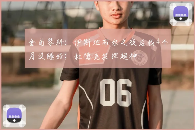 舍甫琴科：伊斯坦布尔之夜后我4个月没睡好；杜德克发挥超神