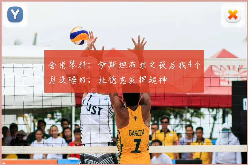 舍甫琴科：伊斯坦布尔之夜后我4个月没睡好；杜德克发挥超神