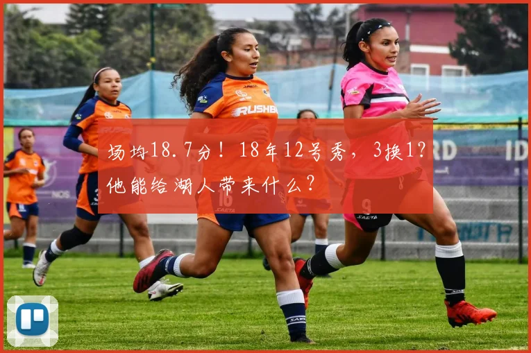 场均18.7分！18年12号秀，3换1？他能给湖人带来什么？