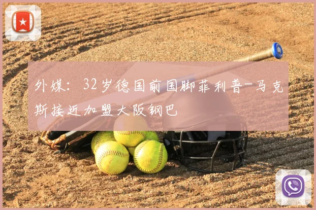 外媒：32岁德国前国脚菲利普-马克斯接近加盟大阪钢巴