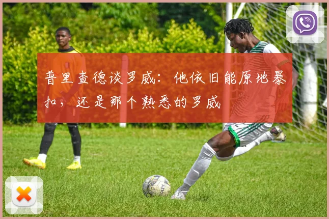 普里查德谈罗威：他依旧能原地暴扣，还是那个熟悉的罗威