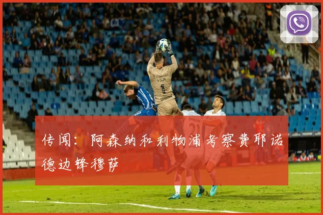 传闻：阿森纳和利物浦考察费耶诺德边锋穆萨