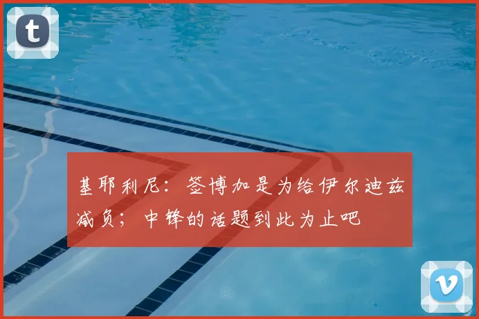 基耶利尼：签博加是为给伊尔迪兹减负；中锋的话题到此为止吧