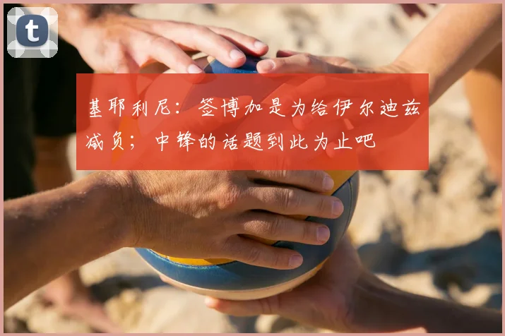 基耶利尼：签博加是为给伊尔迪兹减负；中锋的话题到此为止吧