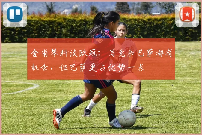 舍甫琴科谈欧冠：马竞和巴萨都有机会，但巴萨更占优势一点