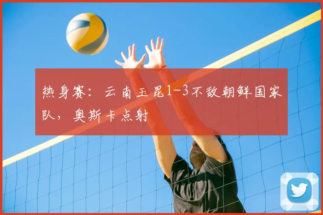 热身赛：云南玉昆1-3不敌朝鲜国家队，奥斯卡点射