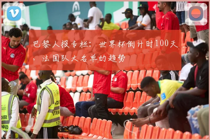 巴黎人报专栏：世界杯倒计时100天，法国队大名单的趋势