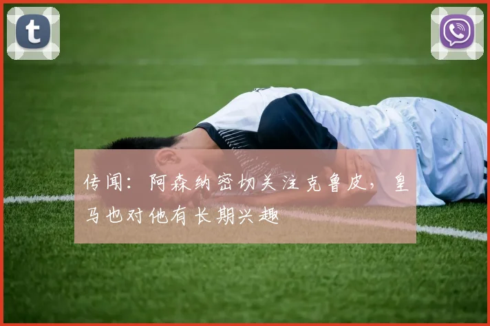 传闻：阿森纳密切关注克鲁皮，皇马也对他有长期兴趣