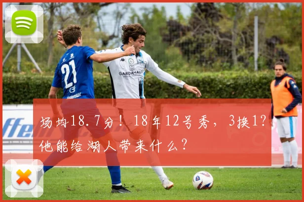 场均18.7分！18年12号秀，3换1？他能给湖人带来什么？