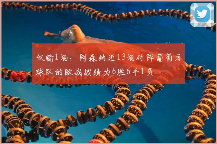 仅输1场，阿森纳近13场对阵葡萄牙球队的欧战战绩为6胜6平1负