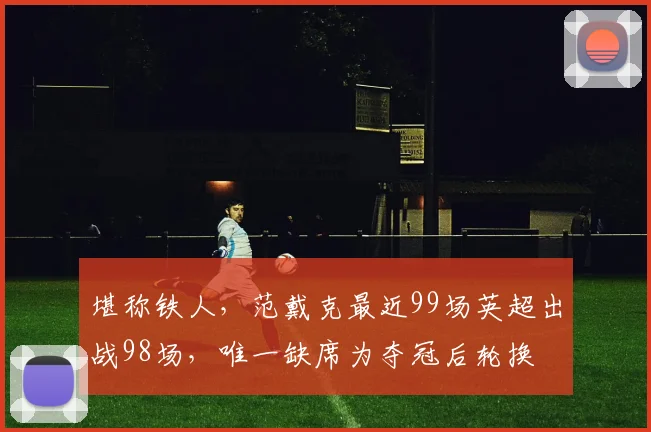堪称铁人，范戴克最近99场英超出战98场，唯一缺席为夺冠后轮换