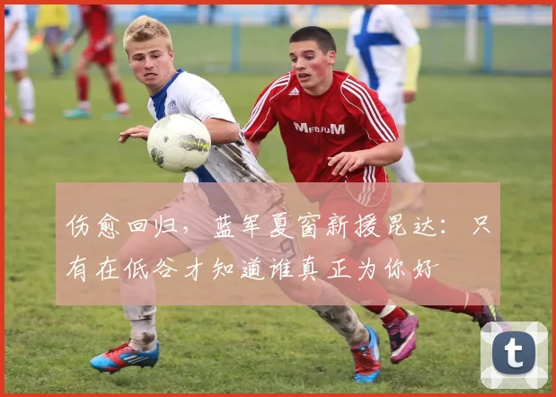 伤愈回归，蓝军夏窗新援昆达：只有在低谷才知道谁真正为你好