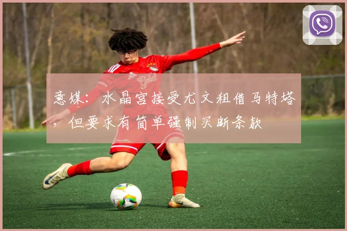 意媒：水晶宫接受尤文租借马特塔，但要求有简单强制买断条款